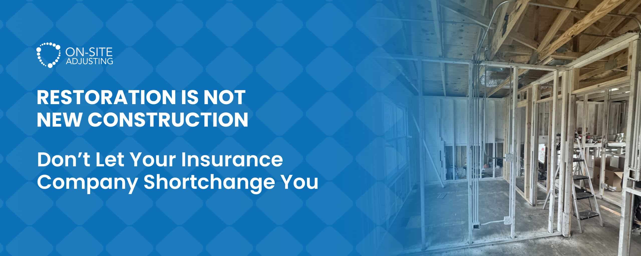 Restoration Is Not New Construction – Don’t Let Your Insurance Company Shortchange You