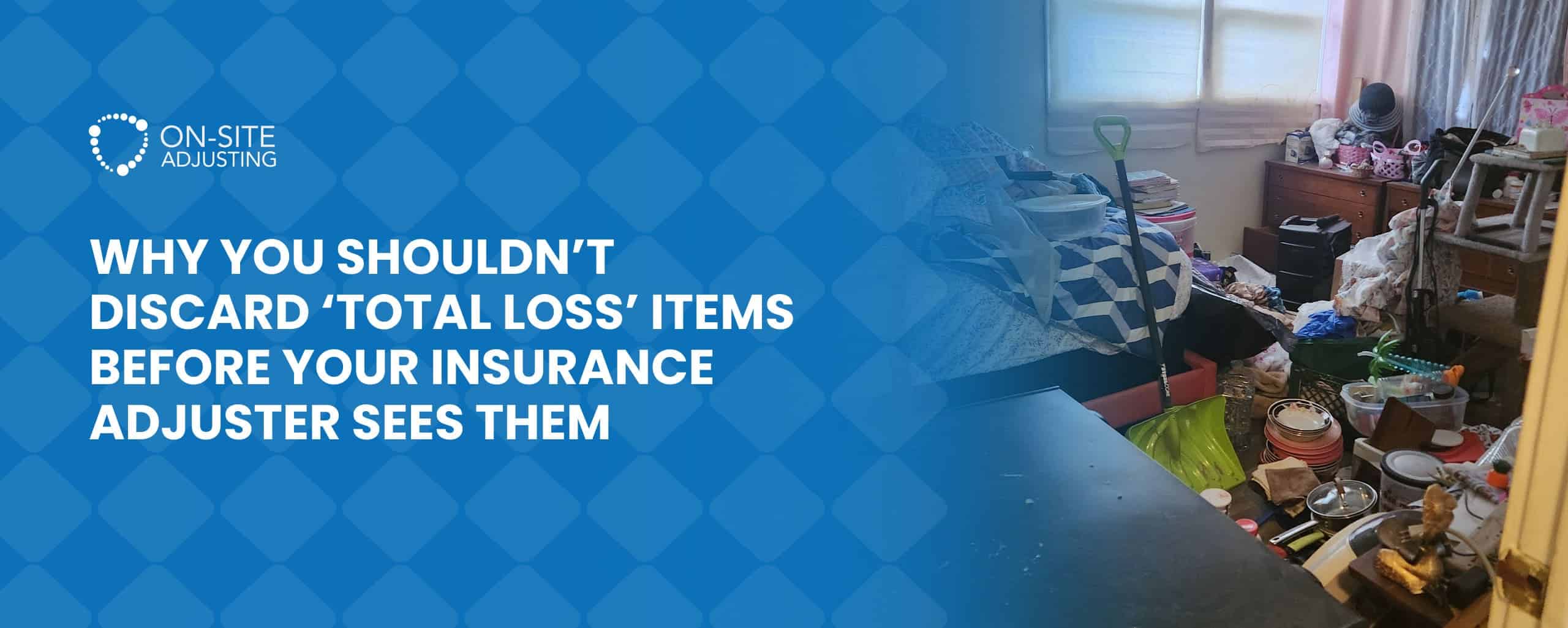 Why You Shouldn’t Discard ‘Total Loss’ Items Before Your Insurance Adjuster Sees Them